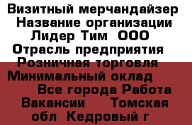 Визитный мерчандайзер › Название организации ­ Лидер Тим, ООО › Отрасль предприятия ­ Розничная торговля › Минимальный оклад ­ 15 000 - Все города Работа » Вакансии   . Томская обл.,Кедровый г.